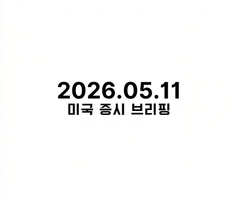 2026.05.11 미국 증시 브리핑