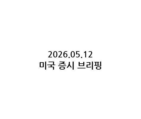 2026.05.12 미국 증시 브리핑
